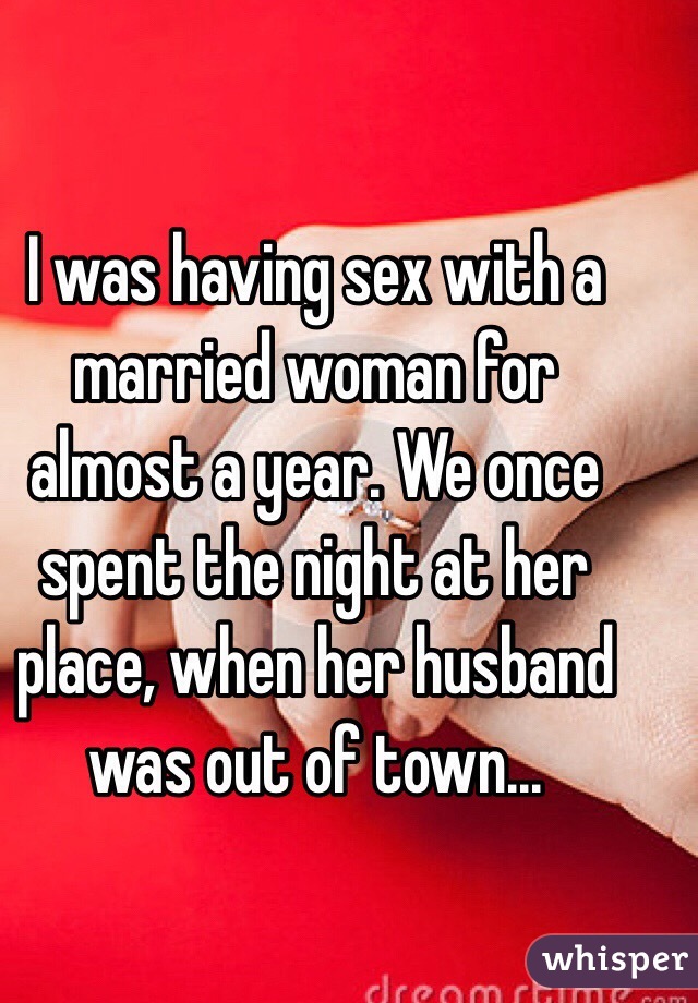 I was having sex with a married woman for almost a year. We once spent the night at her place, when her husband was out of town...