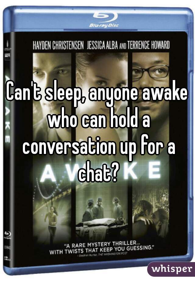 Can't sleep, anyone awake who can hold a conversation up for a chat?