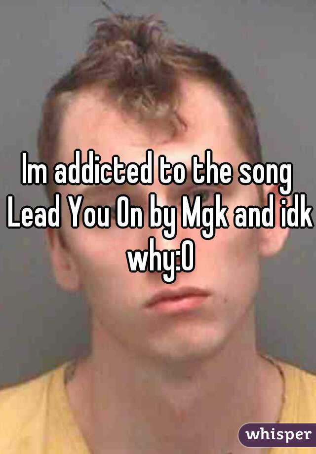 Im addicted to the song Lead You On by Mgk and idk why:0