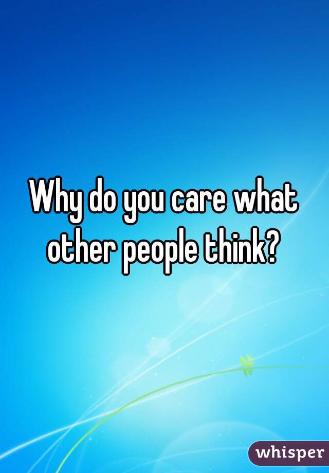 Why do you care what other people think? 