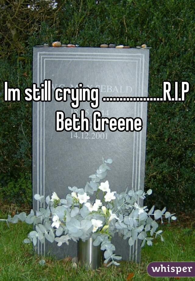 Im still crying ..................R.I.P Beth Greene