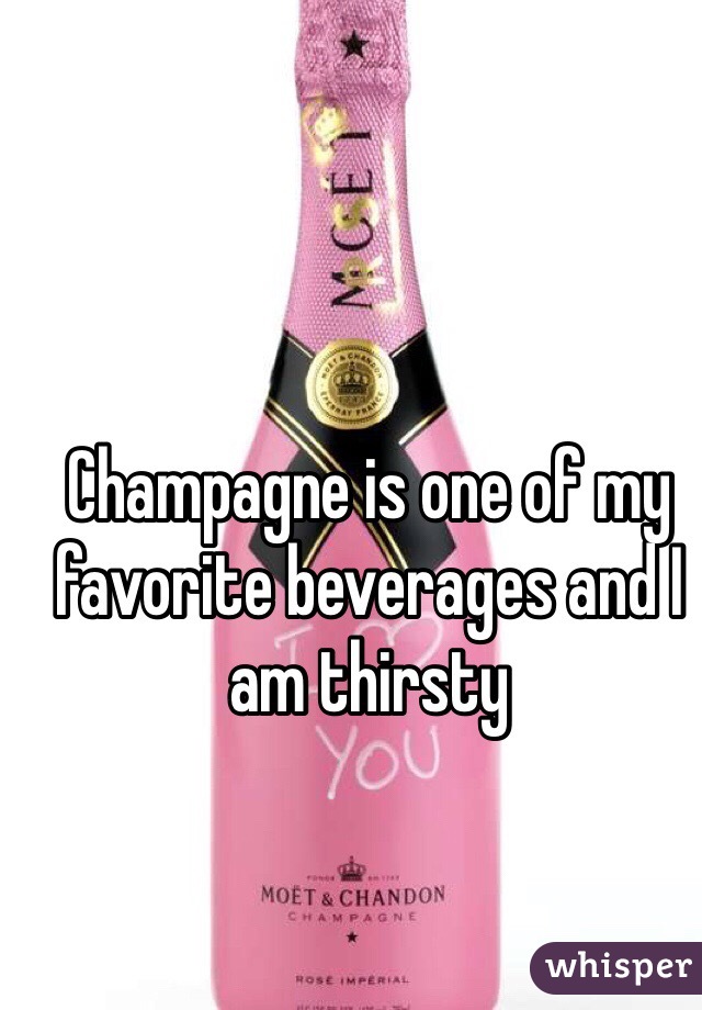 Champagne is one of my favorite beverages and I am thirsty