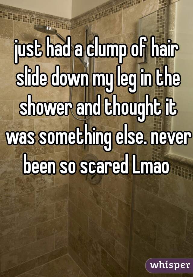 just had a clump of hair slide down my leg in the shower and thought it was something else. never been so scared Lmao 