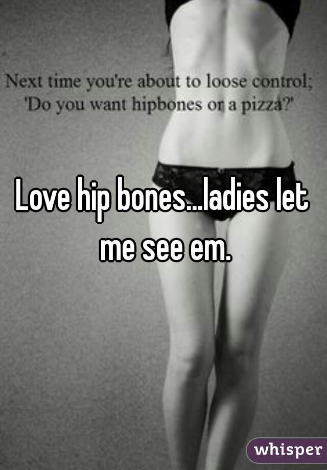 Love hip bones...ladies let me see em.