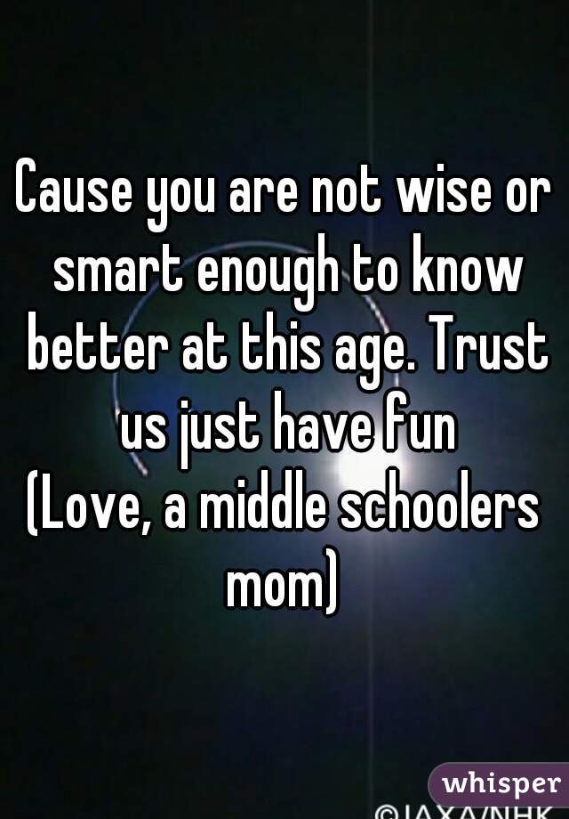 Cause you are not wise or smart enough to know better at this age. Trust us just have fun
(Love, a middle schoolers mom) 