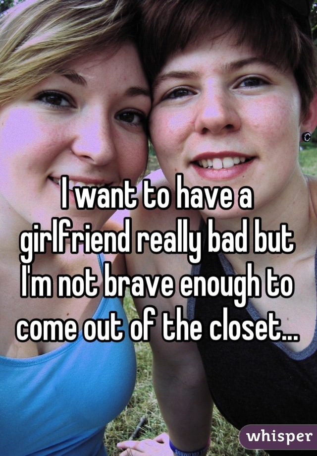 I want to have a girlfriend really bad but I'm not brave enough to come out of the closet...