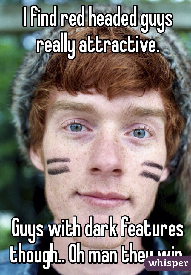 I find red headed guys really attractive. 






Guys with dark features though.. Oh man they win. 