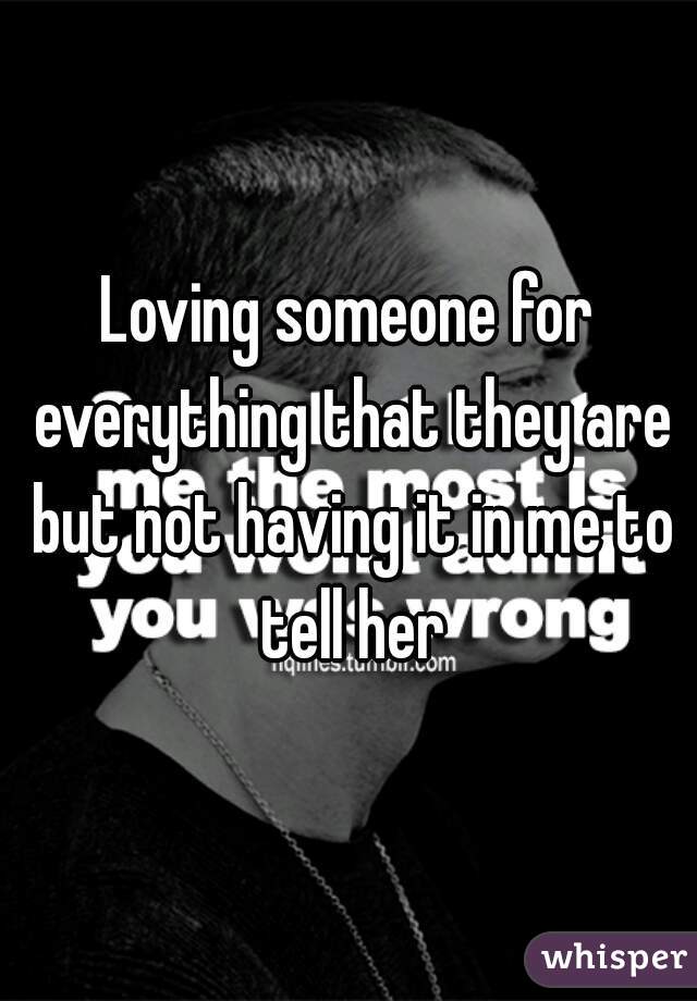 Loving someone for everything that they are but not having it in me to tell her
