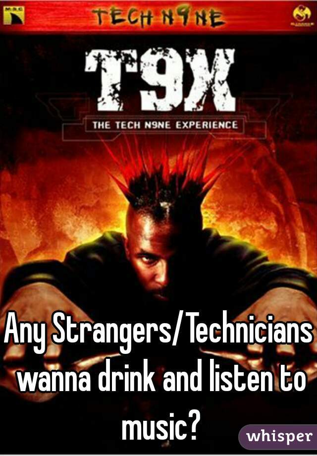 Any Strangers/Technicians wanna drink and listen to music?