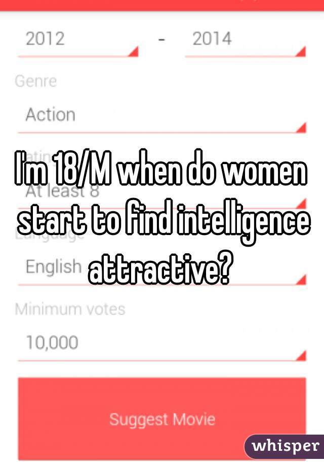 I'm 18/M when do women start to find intelligence attractive? 