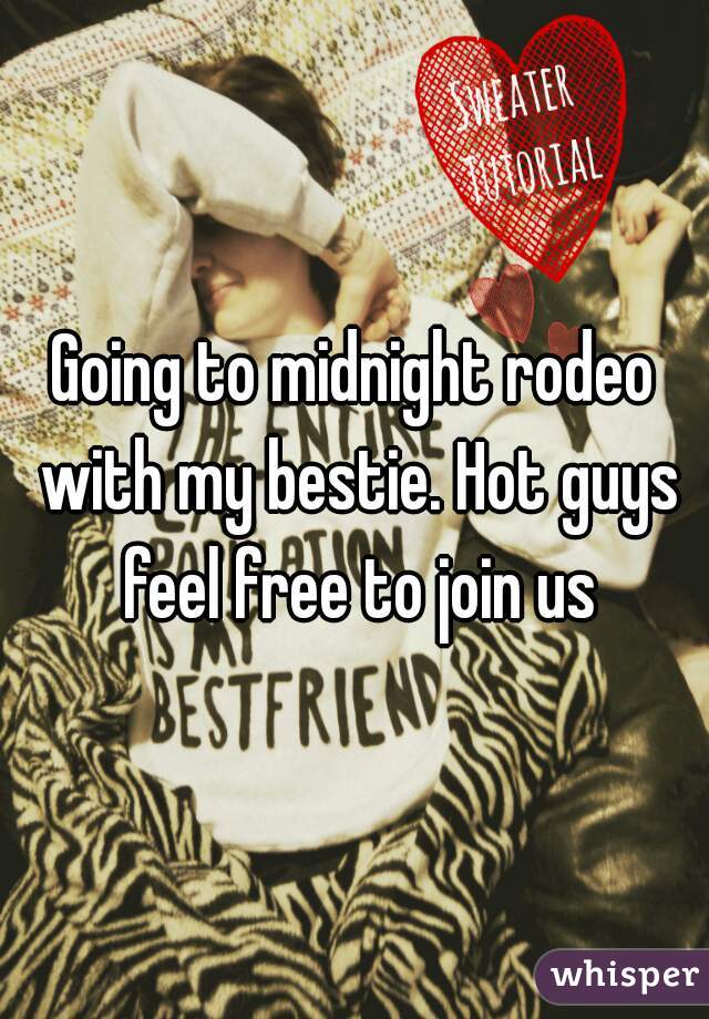 Going to midnight rodeo with my bestie. Hot guys feel free to join us
