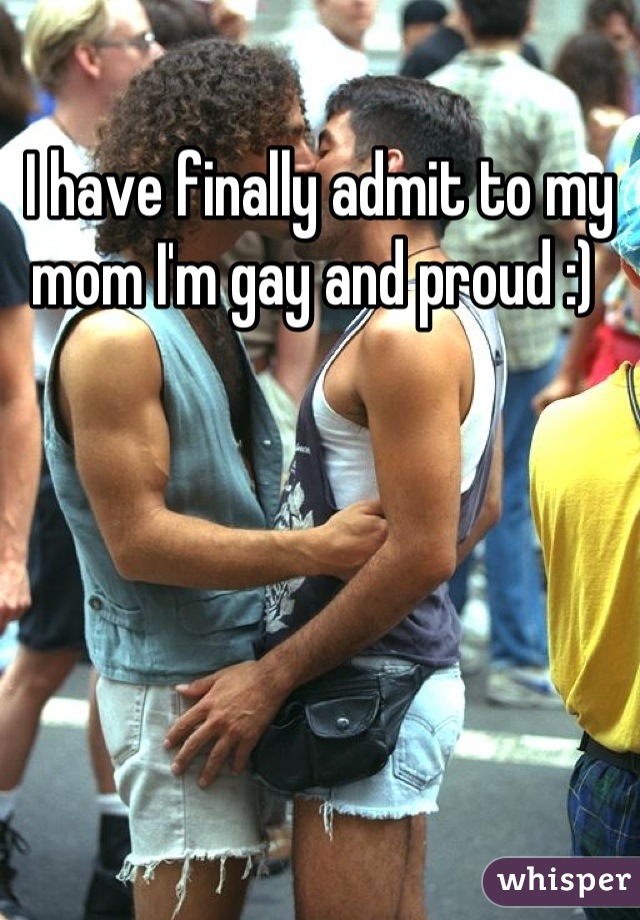 I have finally admit to my mom I'm gay and proud :) 