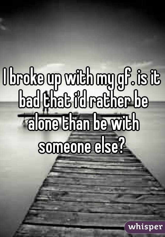 I broke up with my gf. is it bad that i'd rather be alone than be with someone else? 