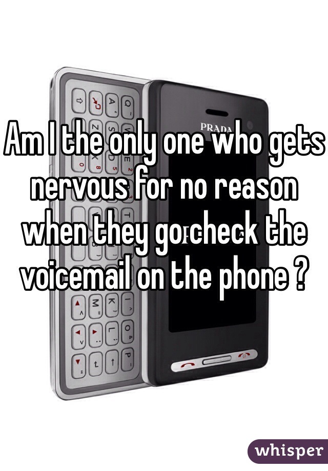 Am I the only one who gets nervous for no reason when they go check the voicemail on the phone ?
