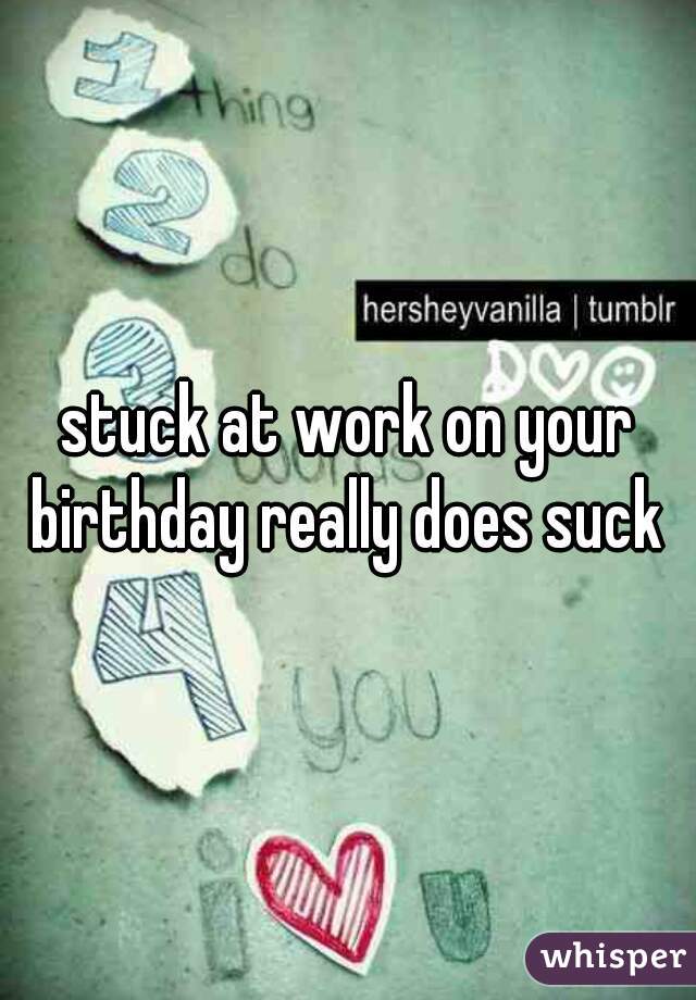 stuck at work on your birthday really does suck 