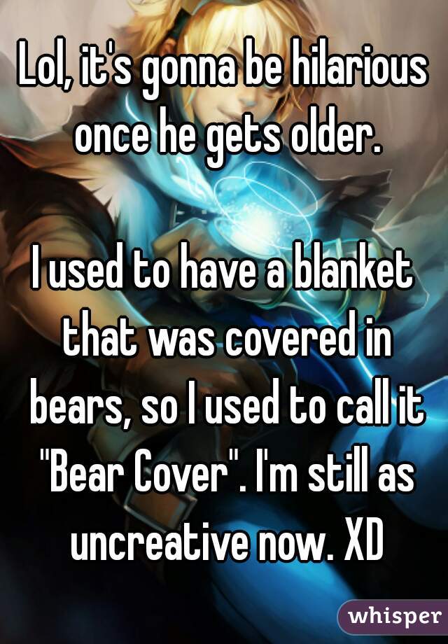 Lol, it's gonna be hilarious once he gets older.

I used to have a blanket that was covered in bears, so I used to call it "Bear Cover". I'm still as uncreative now. XD