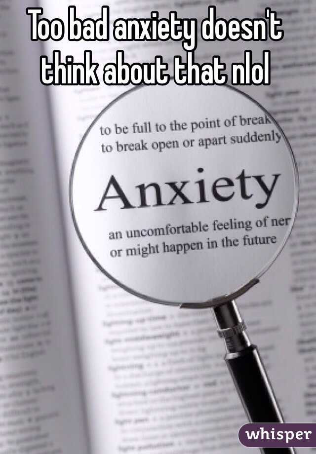 Too bad anxiety doesn't think about that nlol