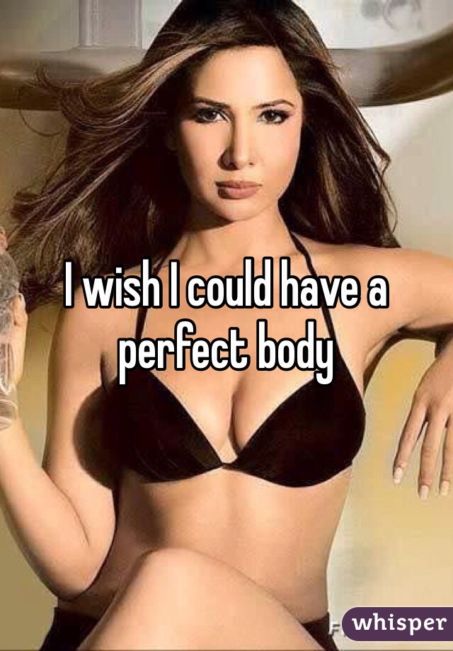 I wish I could have a perfect body 