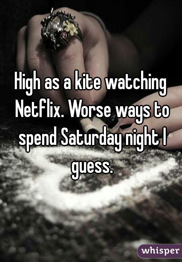 High as a kite watching Netflix. Worse ways to spend Saturday night I guess.