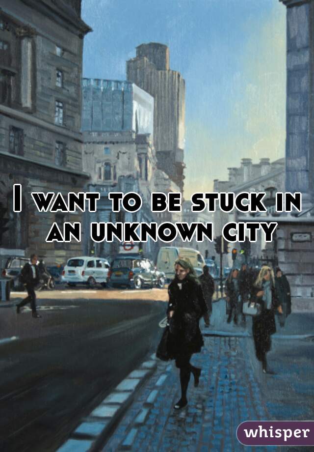 I want to be stuck in an unknown city