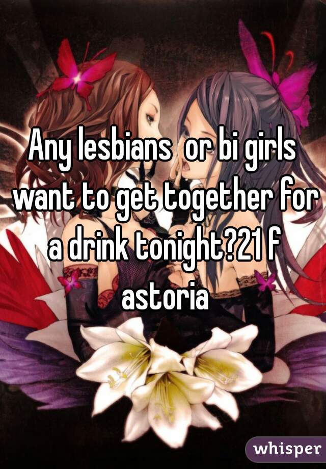 Any lesbians  or bi girls want to get together for a drink tonight?21 f astoria