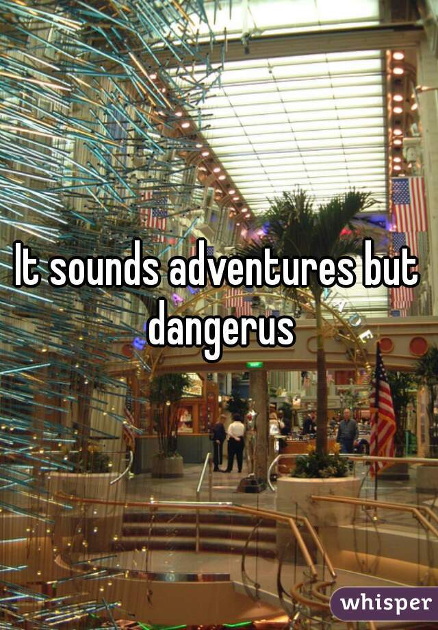 It sounds adventures but dangerus