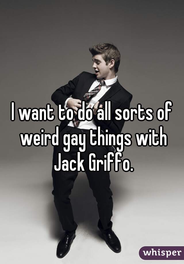 I want to do all sorts of weird gay things with Jack Griffo.