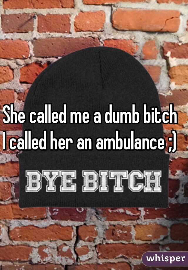 She called me a dumb bitch
I called her an ambulance ;)