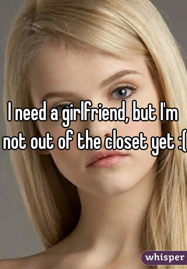 I need a girlfriend, but I'm not out of the closet yet :(
