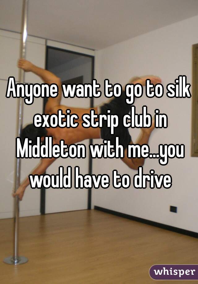 Anyone want to go to silk exotic strip club in Middleton with me...you would have to drive
