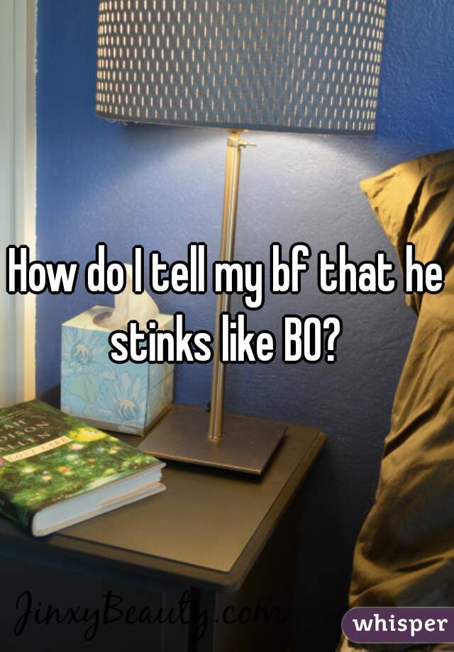 How do I tell my bf that he stinks like BO? 