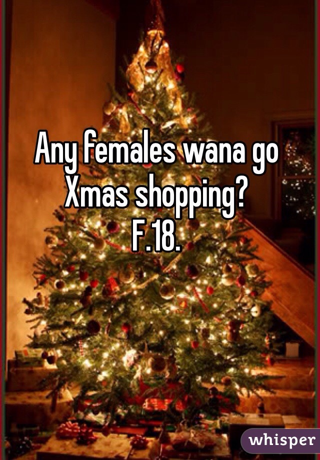 Any females wana go Xmas shopping? 
F.18.