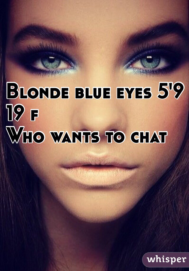 Blonde blue eyes 5'9 
19 f
Who wants to chat