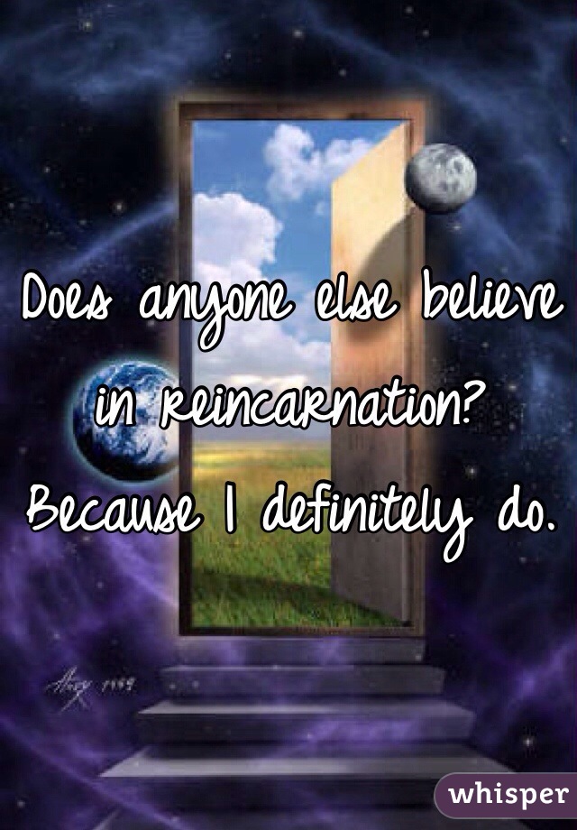 Does anyone else believe in reincarnation? Because I definitely do. 