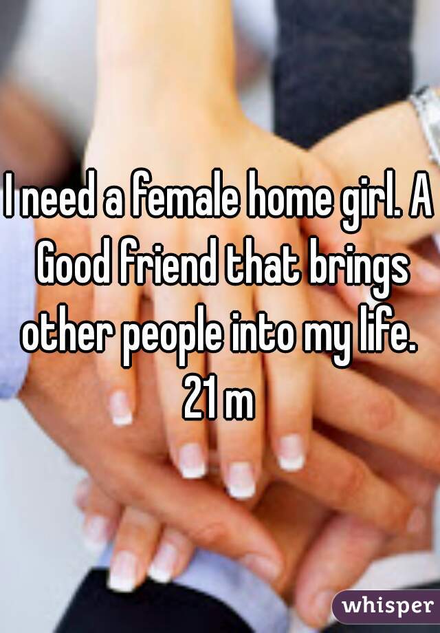 I need a female home girl. A Good friend that brings other people into my life. 
21 m