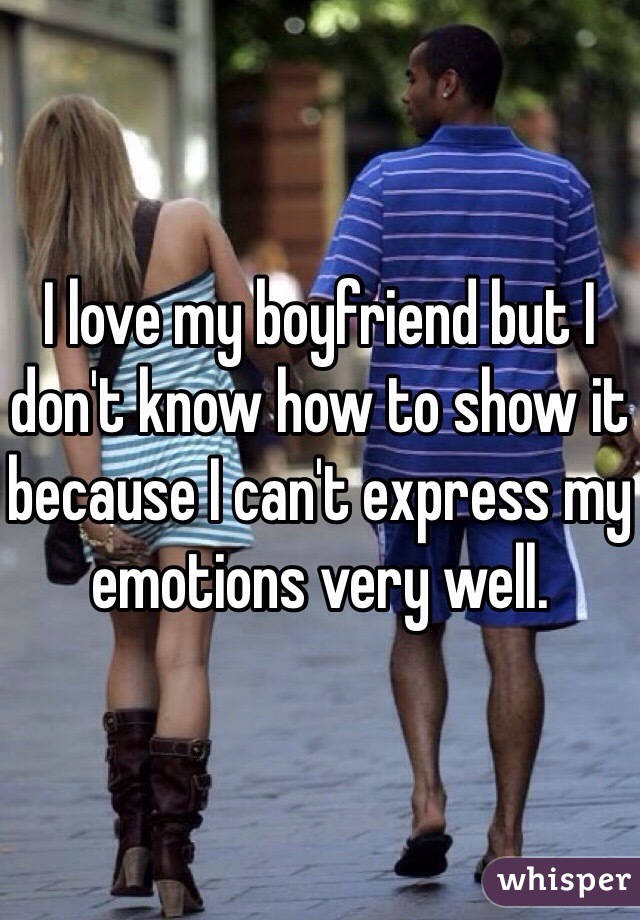 I love my boyfriend but I don't know how to show it because I can't express my emotions very well.
