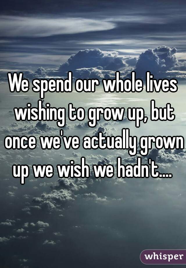 We spend our whole lives wishing to grow up, but once we've actually grown up we wish we hadn't.... 