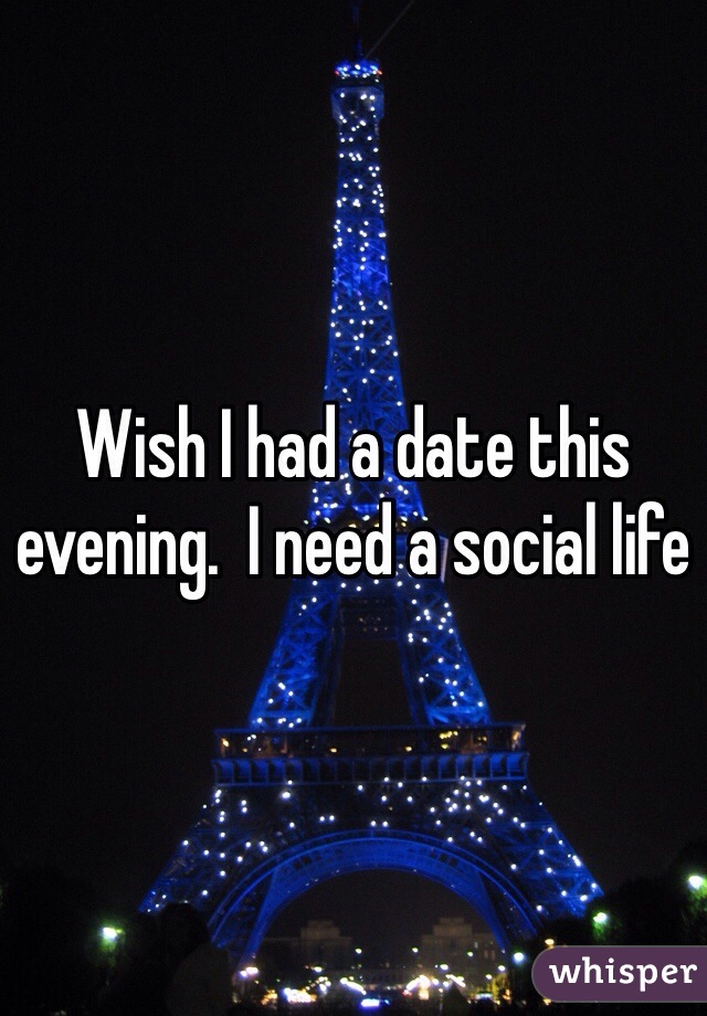 Wish I had a date this evening.  I need a social life 