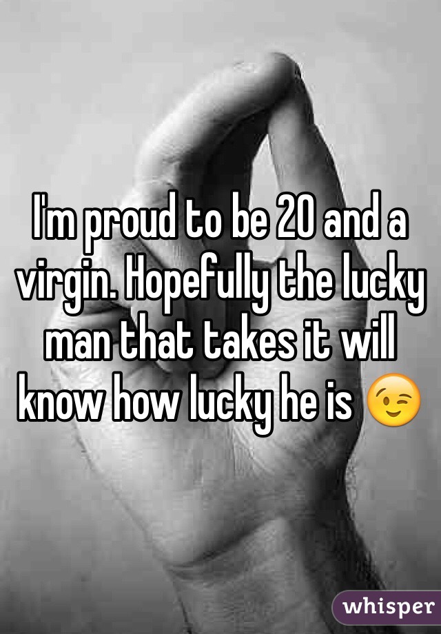I'm proud to be 20 and a virgin. Hopefully the lucky man that takes it will know how lucky he is 😉