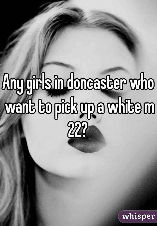 Any girls in doncaster who want to pick up a white m 22? 