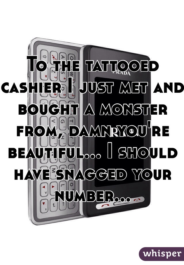 To the tattooed cashier I just met and bought a monster from, damn you're beautiful... I should have snagged your number...