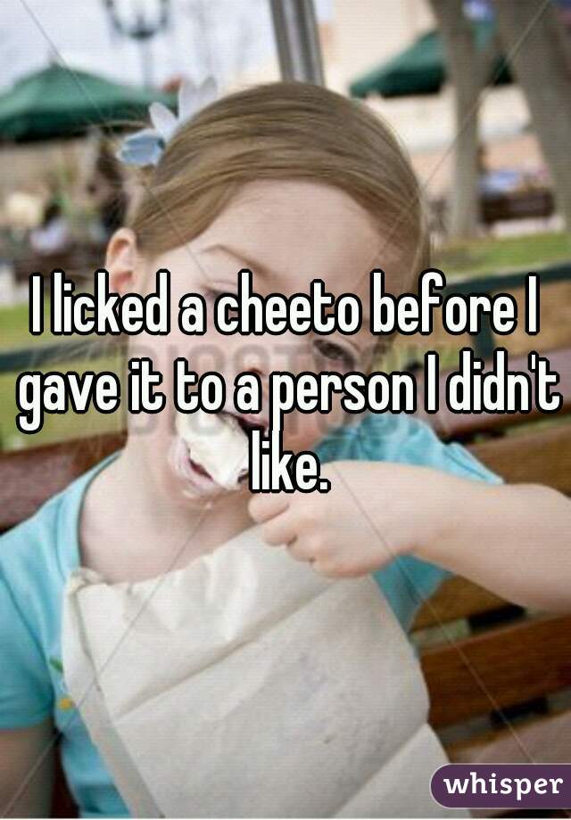 I licked a cheeto before I gave it to a person I didn't like.