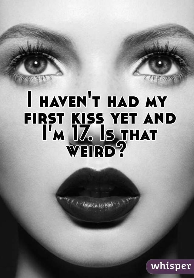 I haven't had my first kiss yet and I'm 17. Is that weird? 