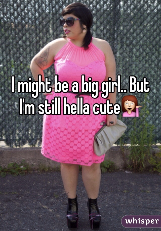 I might be a big girl.. But I'm still hella cute💁