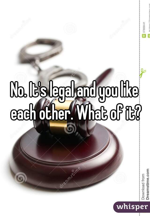 No. It's legal and you like each other. What of it?