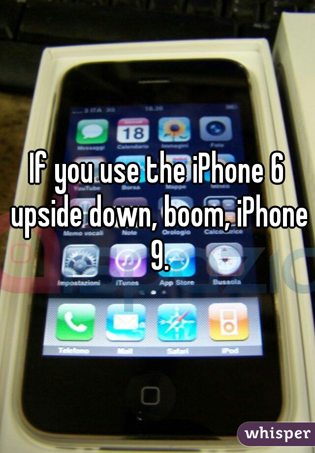 If you use the iPhone 6 upside down, boom, iPhone 9.