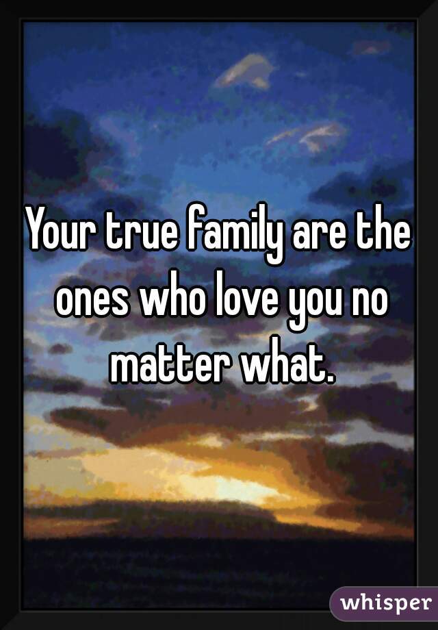 Your true family are the ones who love you no matter what.