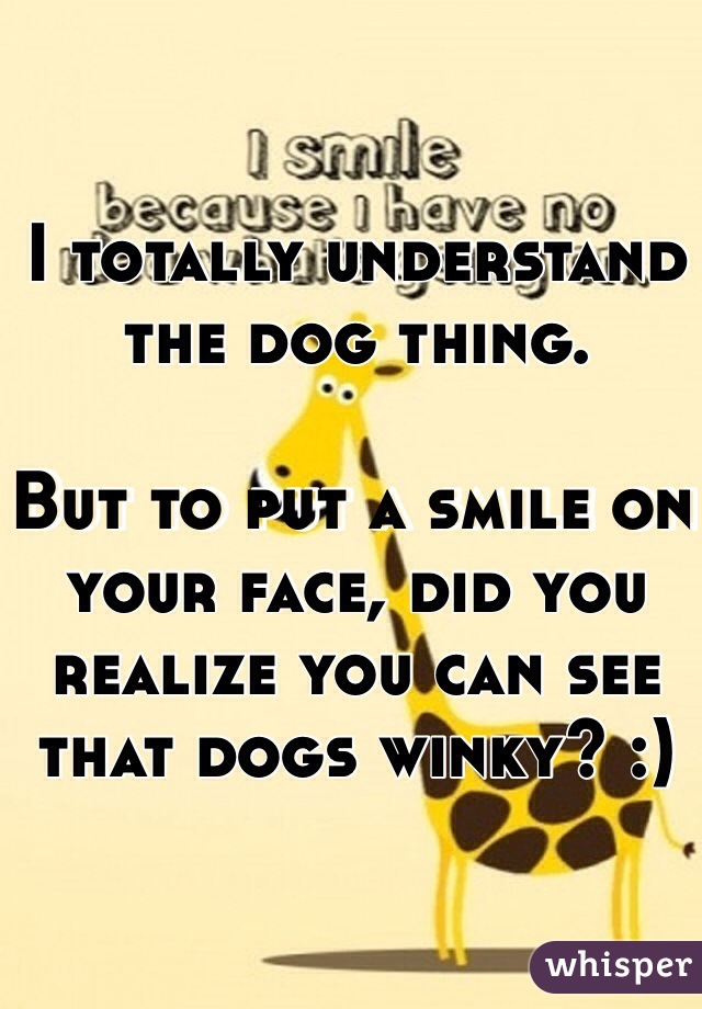 I totally understand the dog thing. 
 
But to put a smile on your face, did you realize you can see that dogs winky? :)