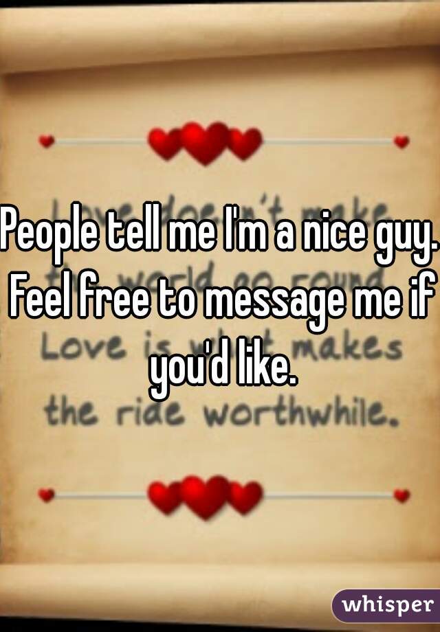 People tell me I'm a nice guy. Feel free to message me if you'd like.