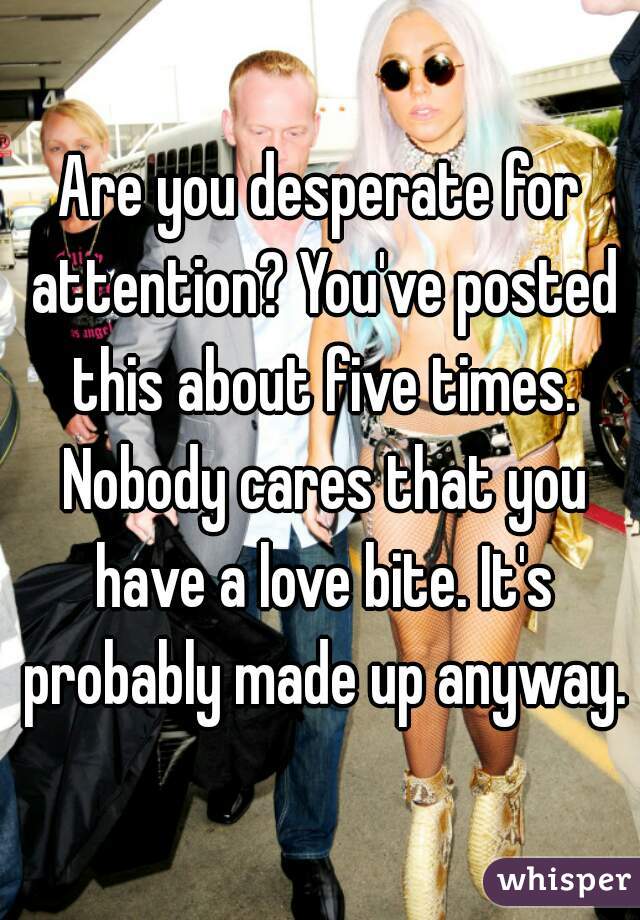 Are you desperate for attention? You've posted this about five times. Nobody cares that you have a love bite. It's probably made up anyway.